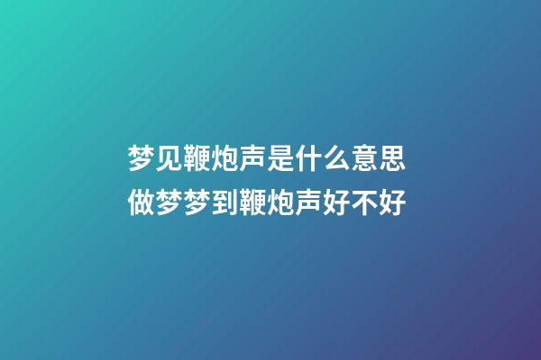 梦见鞭炮声是什么意思 做梦梦到鞭炮声好不好